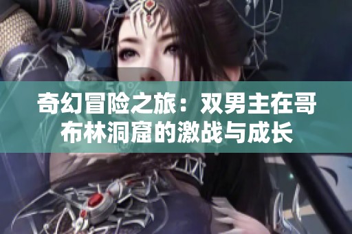 奇幻冒险之旅：双男主在哥布林洞窟的激战与成长