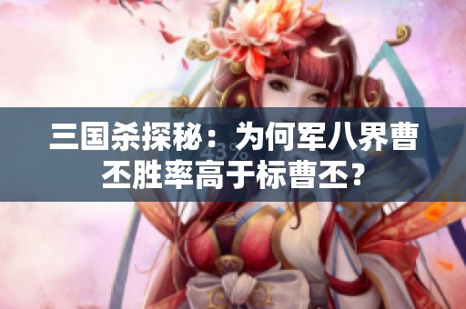 三国杀探秘：为何军八界曹丕胜率高于标曹丕？