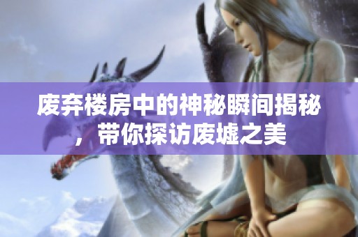 废弃楼房中的神秘瞬间揭秘，带你探访废墟之美