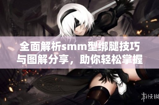 全面解析smm型绑腿技巧与图解分享，助你轻松掌握绑腿方法