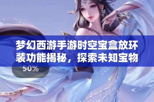 梦幻西游手游时空宝盒放环装功能揭秘，探索未知宝物的全新道路