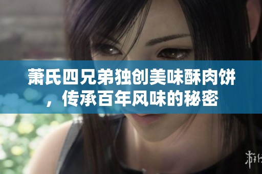 萧氏四兄弟独创美味酥肉饼，传承百年风味的秘密