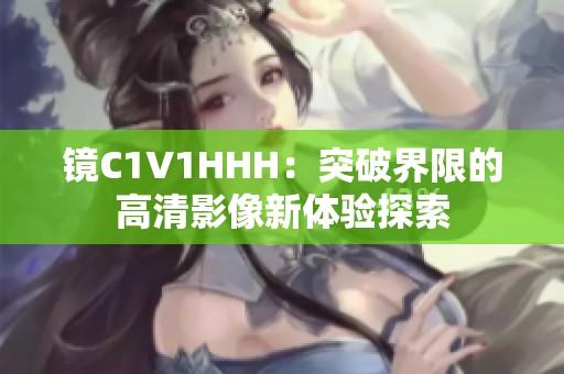 镜C1V1HHH：突破界限的高清影像新体验探索