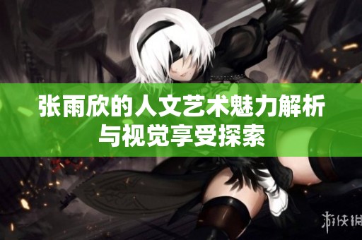 张雨欣的人文艺术魅力解析与视觉享受探索