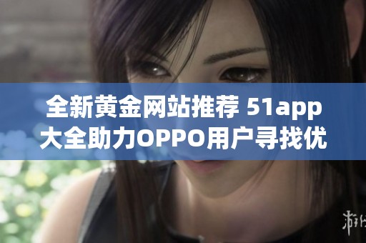 全新黄金网站推荐 51app大全助力OPPO用户寻找优质应用