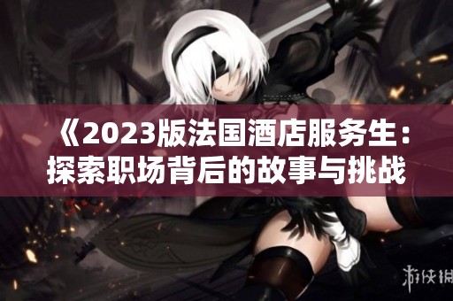 《2023版法国酒店服务生：探索职场背后的故事与挑战》