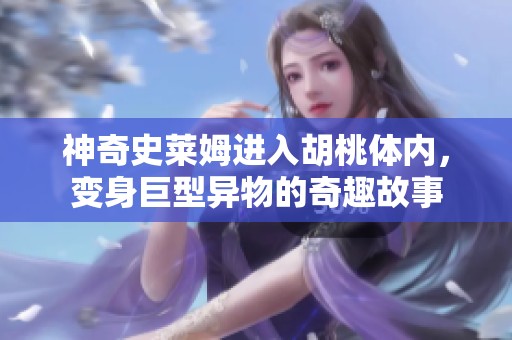 神奇史莱姆进入胡桃体内，变身巨型异物的奇趣故事
