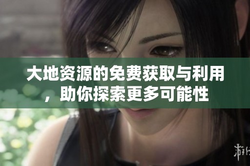 大地资源的免费获取与利用，助你探索更多可能性
