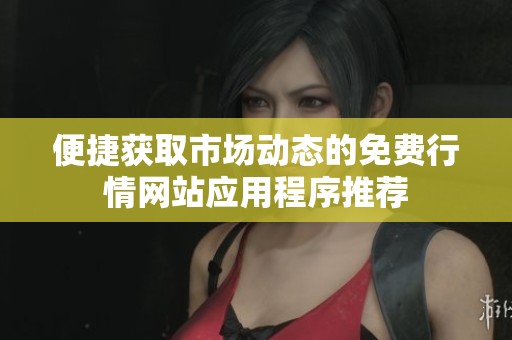 便捷获取市场动态的免费行情网站应用程序推荐