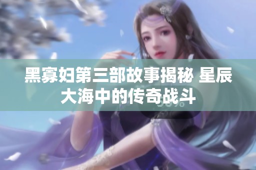 黑寡妇第三部故事揭秘 星辰大海中的传奇战斗