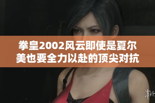 拳皇2002风云即使是夏尔美也要全力以赴的顶尖对抗