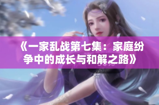 《一家乱战第七集：家庭纷争中的成长与和解之路》