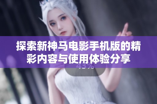 探索新神马电影手机版的精彩内容与使用体验分享
