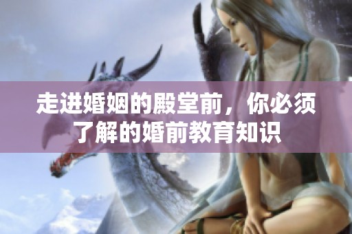走进婚姻的殿堂前，你必须了解的婚前教育知识