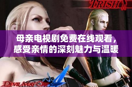 母亲电视剧免费在线观看，感受亲情的深刻魅力与温暖故事