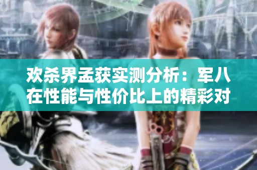 欢杀界孟获实测分析：军八在性能与性价比上的精彩对比