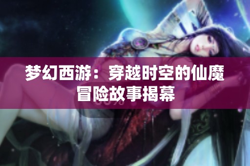 梦幻西游：穿越时空的仙魔冒险故事揭幕