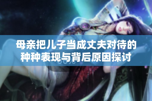 母亲把儿子当成丈夫对待的种种表现与背后原因探讨