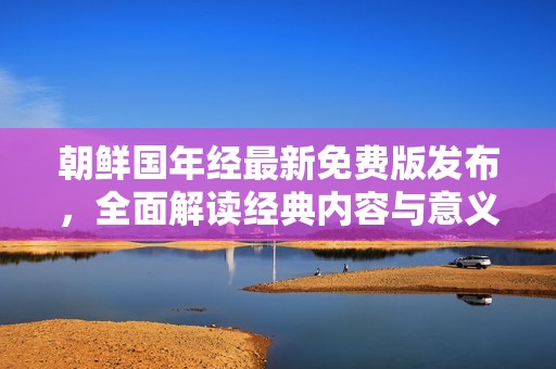 朝鲜国年经最新免费版发布，全面解读经典内容与意义
