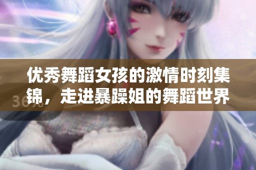 优秀舞蹈女孩的激情时刻集锦，走进暴躁姐的舞蹈世界