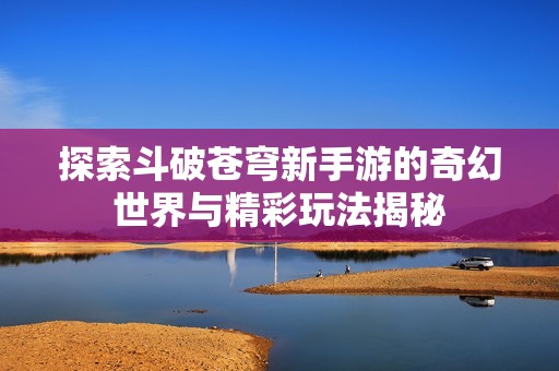 探索斗破苍穹新手游的奇幻世界与精彩玩法揭秘