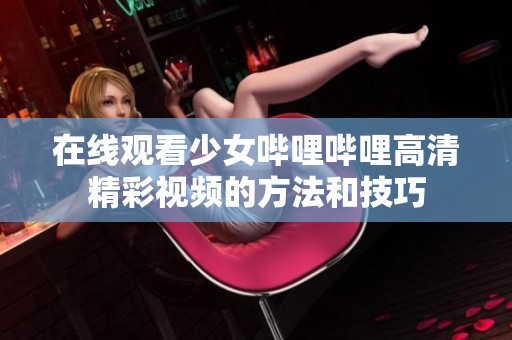 在线观看少女哔哩哔哩高清精彩视频的方法和技巧