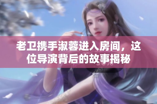 老卫携手淑蓉进入房间，这位导演背后的故事揭秘