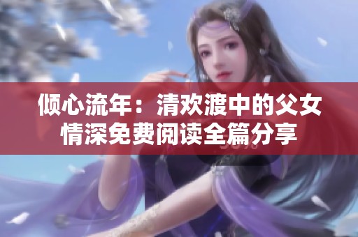 倾心流年：清欢渡中的父女情深免费阅读全篇分享