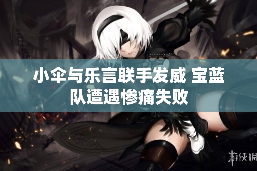 小伞与乐言联手发威 宝蓝队遭遇惨痛失败