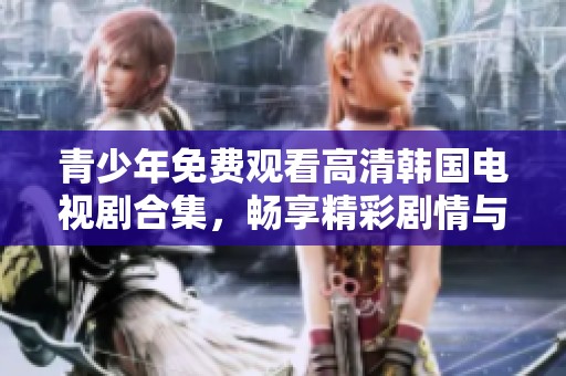 青少年免费观看高清韩国电视剧合集，畅享精彩剧情与青春故事