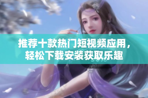 推荐十款热门短视频应用，轻松下载安装获取乐趣