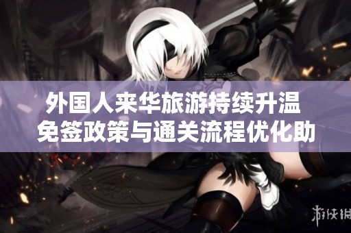 外国人来华旅游持续升温 免签政策与通关流程优化助力行业复苏