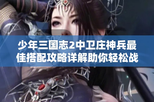 少年三国志2中卫庄神兵最佳搭配攻略详解助你轻松战胜敌人