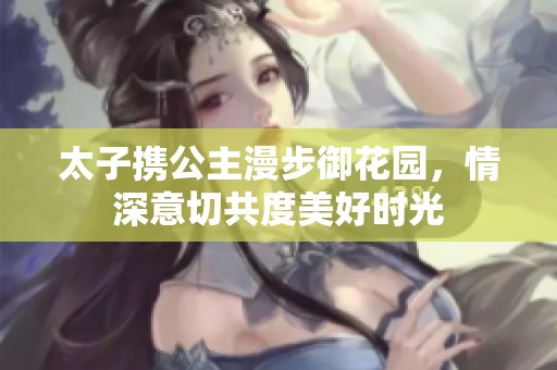 太子携公主漫步御花园，情深意切共度美好时光