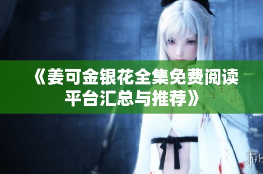 《姜可金银花全集免费阅读平台汇总与推荐》