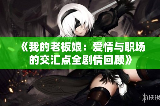 《我的老板娘：爱情与职场的交汇点全剧情回顾》