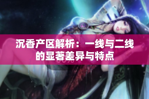 沉香产区解析：一线与二线的显著差异与特点