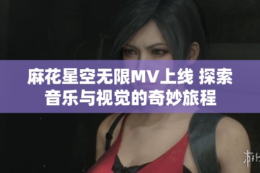 麻花星空无限MV上线 探索音乐与视觉的奇妙旅程