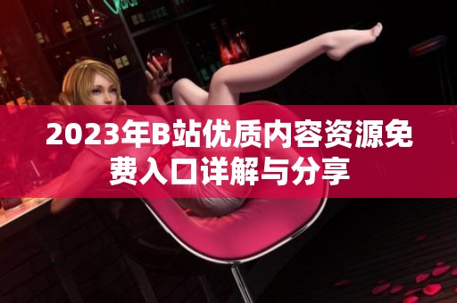 2023年B站优质内容资源免费入口详解与分享