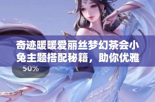 奇迹暖暖爱丽丝梦幻茶会小兔主题搭配秘籍，助你优雅出众，尽显个性魅力