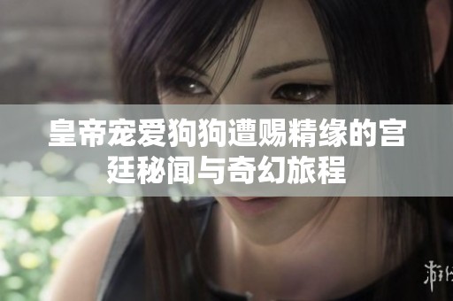 皇帝宠爱狗狗遭赐精缘的宫廷秘闻与奇幻旅程