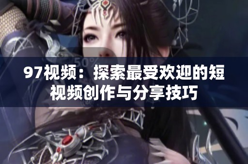 97视频：探索最受欢迎的短视频创作与分享技巧