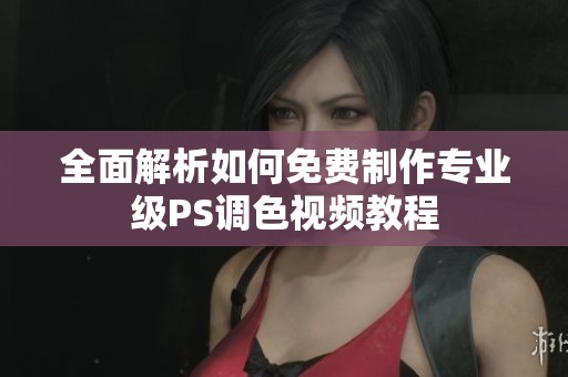 全面解析如何免费制作专业级PS调色视频教程