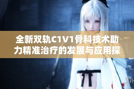 全新双轨C1V1骨科技术助力精准治疗的发展与应用探讨