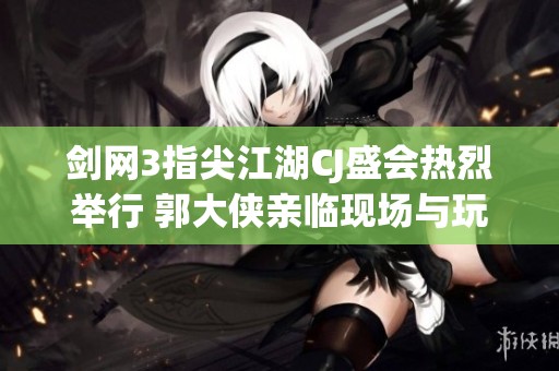剑网3指尖江湖CJ盛会热烈举行 郭大侠亲临现场与玩家共庆盛典