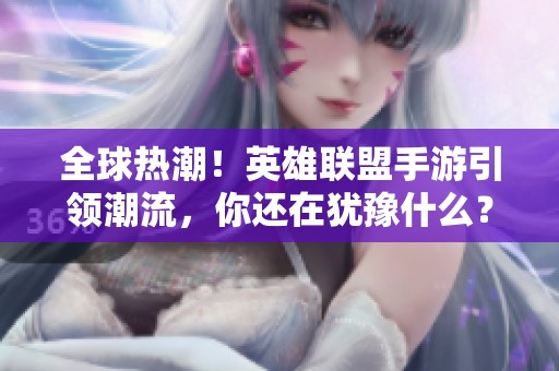 全球热潮！英雄联盟手游引领潮流，你还在犹豫什么？快来体验吧！