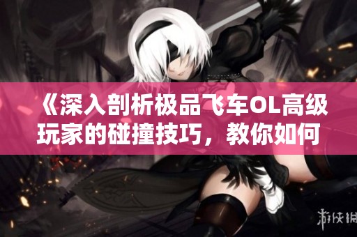 《深入剖析极品飞车OL高级玩家的碰撞技巧，教你如何灵活运用撞车策略》