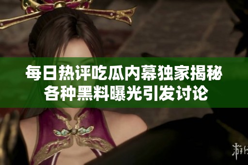 每日热评吃瓜内幕独家揭秘 各种黑料曝光引发讨论