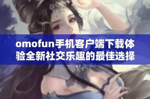 omofun手机客户端下载体验全新社交乐趣的最佳选择