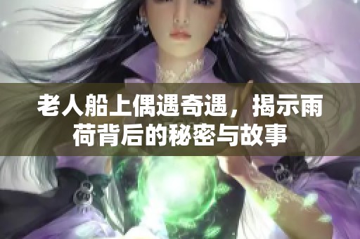 老人船上偶遇奇遇，揭示雨荷背后的秘密与故事